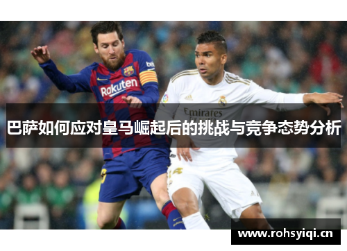 巴萨如何应对皇马崛起后的挑战与竞争态势分析