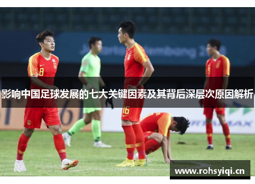 影响中国足球发展的七大关键因素及其背后深层次原因解析